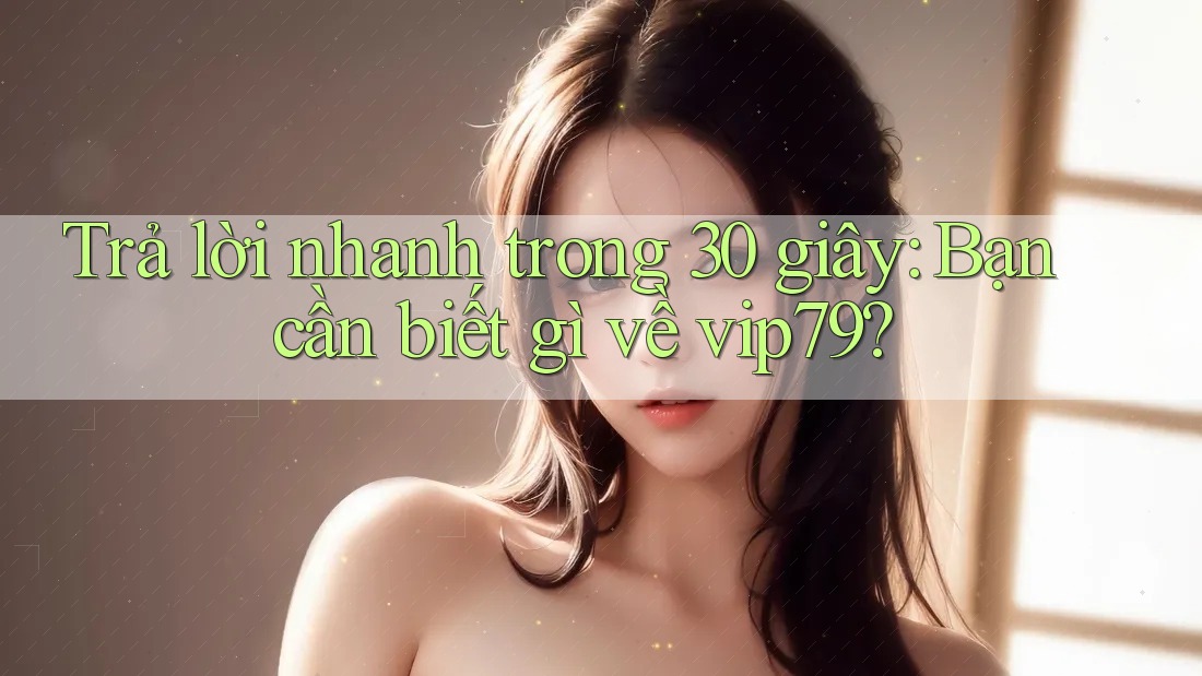 Trả lời nhanh trong 30 giây: Bạn cần biết gì về vip79? Trả lời nhanh trong 30 giây: Bạn cần biết gì về vip79?