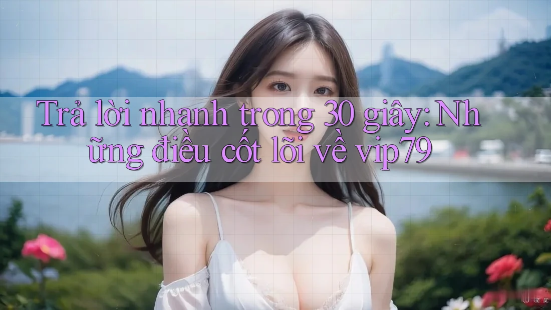 Trả lời nhanh trong 30 giây: Những điều cốt lõi về vip79 Trả lời nhanh trong 30 giây: Những điều cốt lõi về vip79