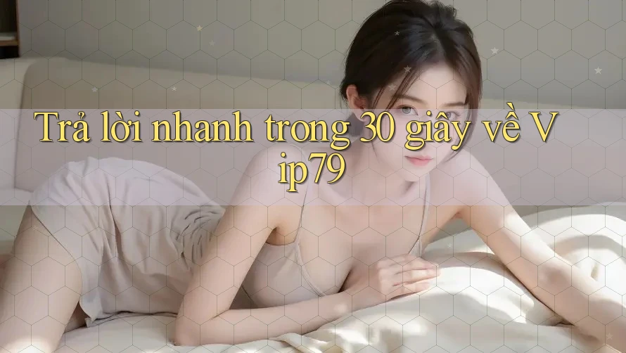 Trả lời nhanh trong 30 giây về vip79