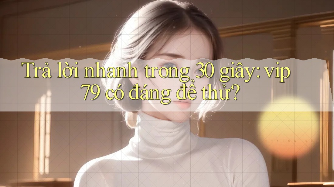 Trả lời nhanh trong 30 giây: vip79 có đáng để thử? Trả lời nhanh trong 30 giây: vip79 có đáng để thử?