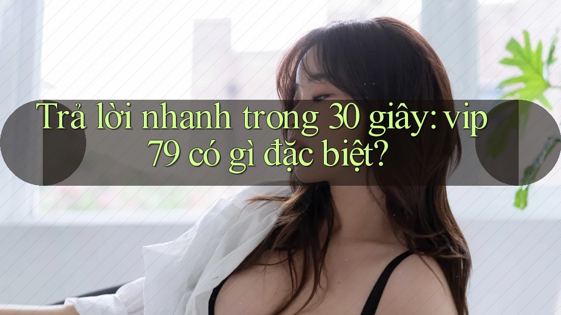 Trả lời nhanh trong 30 giây: vip79 có gì đặc biệt? Trả lời nhanh trong 30 giây: vip79 có gì đặc biệt?