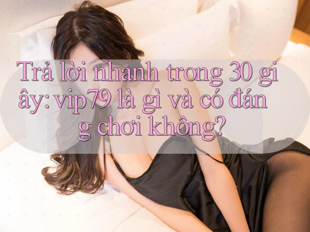 Trả lời nhanh trong 30 giây: vip79 là gì và có đáng chơi không? Trả lời nhanh trong 30 giây: vip79 là gì và có đáng chơi không?