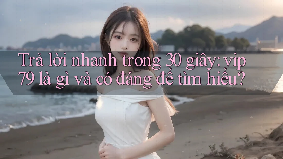 Trả lời nhanh trong 30 giây: vip79 là gì và có đáng để tìm hiểu?