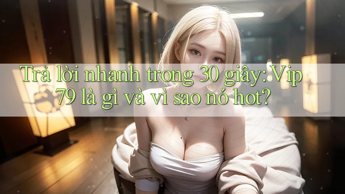 Trả lời nhanh trong 30 giây: Vip79 là gì và vì sao nó hot?