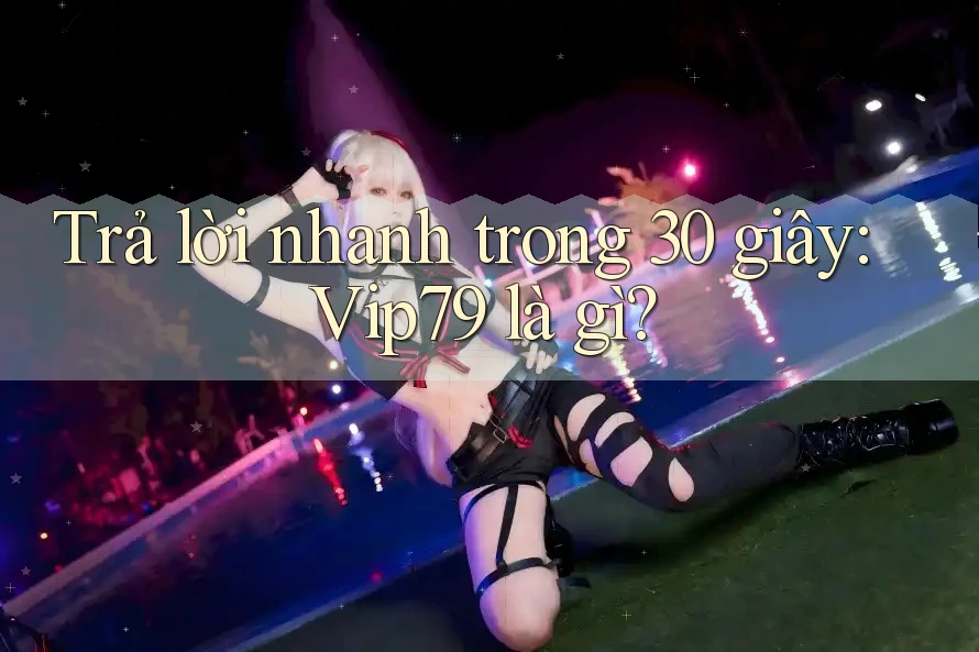 Trả lời nhanh trong 30 giây: vip79 là gì? Trả lời nhanh trong 30 giây: vip79 là gì?