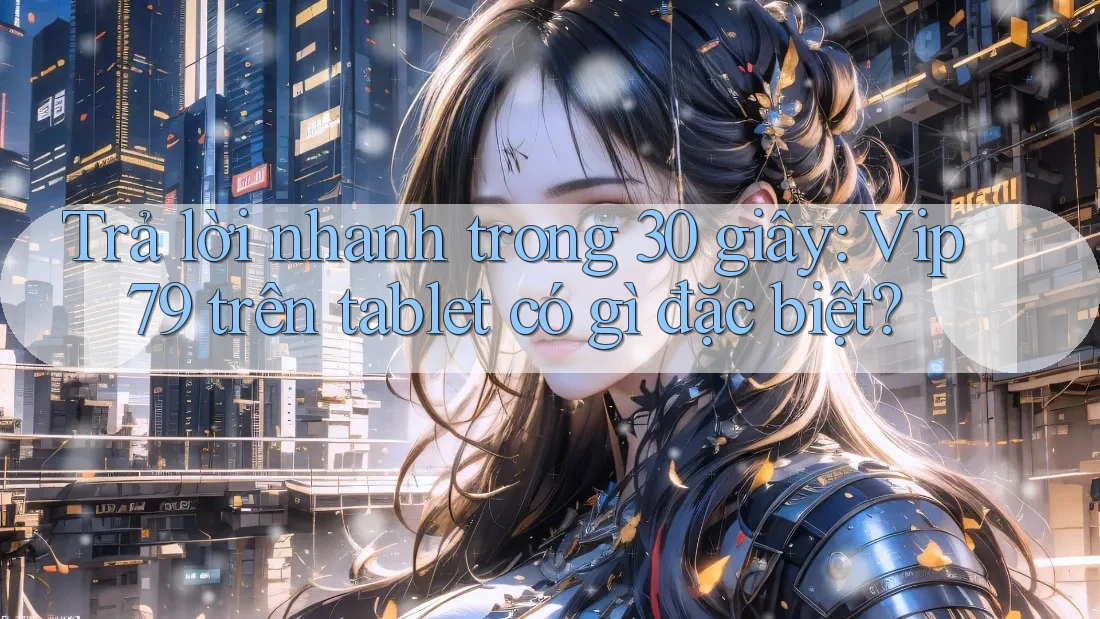Trả lời nhanh trong 30 giây: Vip79 trên tablet có gì đặc biệt? Trả lời nhanh trong 30 giây: Vip79 trên tablet có gì đặc biệt?