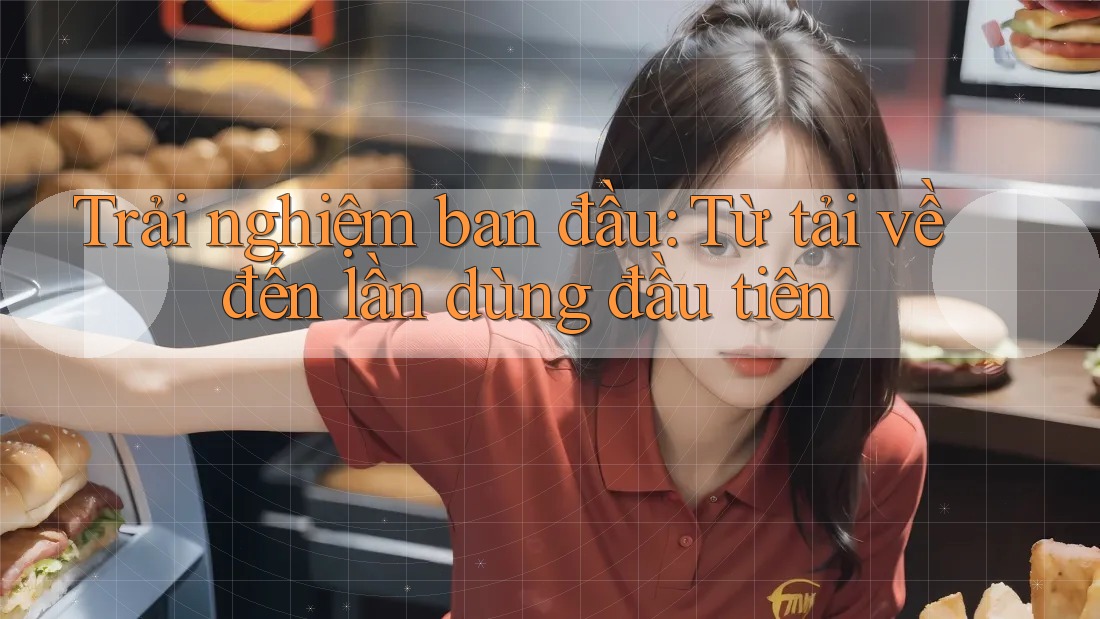 Trải nghiệm ban đầu: Từ tải về đến lần dùng đầu tiên