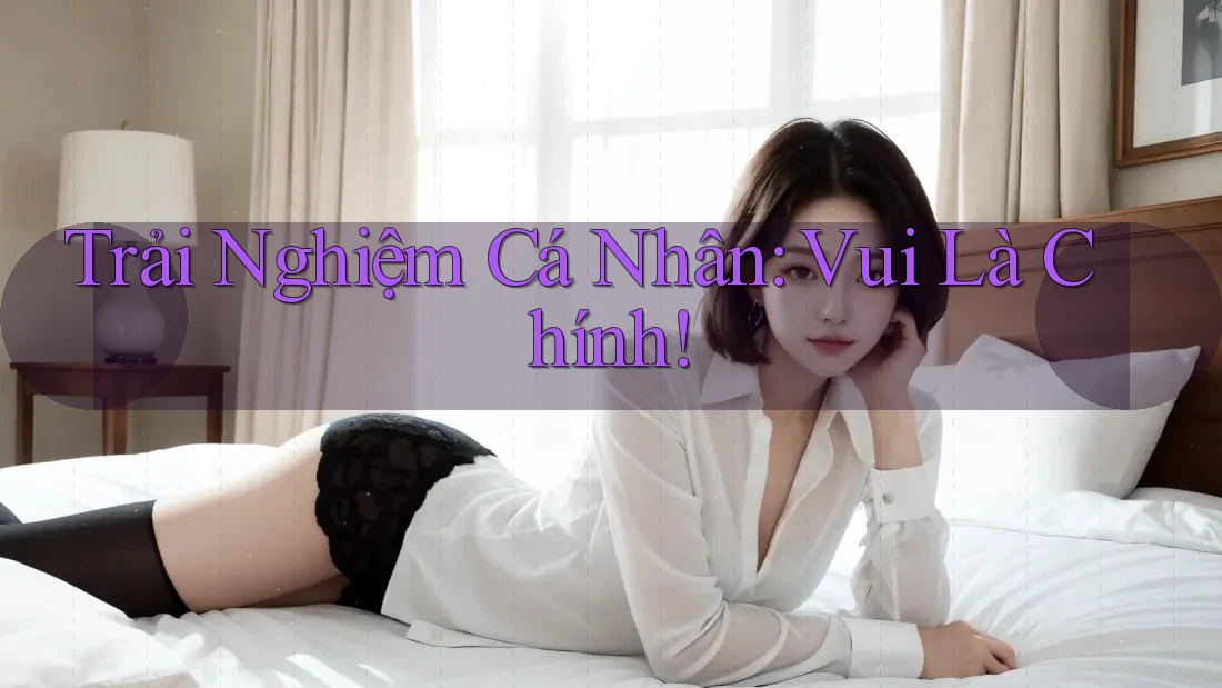 Trải Nghiệm Cá Nhân: Vui Là Chính Trải Nghiệm Cá Nhân: Vui Là Chính