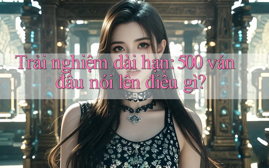 Trải nghiệm dài hạn: 500 ván đầu nói lên điều gì? Trải nghiệm dài hạn: 500 ván đầu nói lên điều gì?