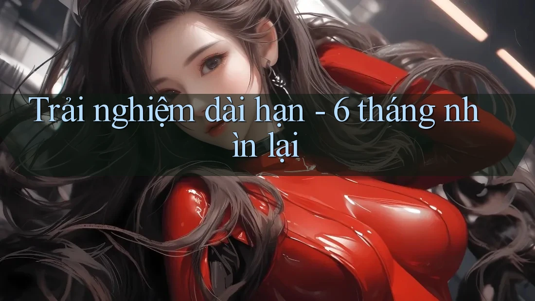 Trải nghiệm dài hạn – 6 tháng nhìn lại Trải nghiệm dài hạn – 6 tháng nhìn lại