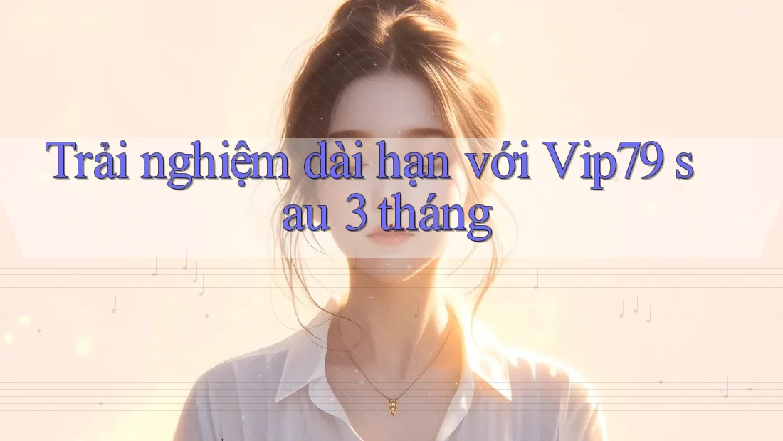 Trải nghiệm dài hạn với Vip79 sau 3 tháng Trải nghiệm dài hạn với Vip79 sau 3 tháng