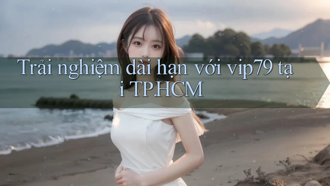 Trải nghiệm dài hạn với vip79 tại TP. HCM