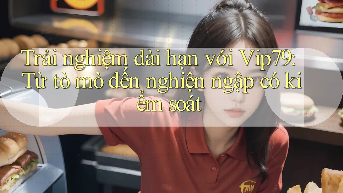 Trải nghiệm dài hạn với Vip79: Từ tò mò đến nghiện ngập có kiểm soát Trải nghiệm dài hạn với Vip79: Từ tò mò đến nghiện ngập có kiểm soát