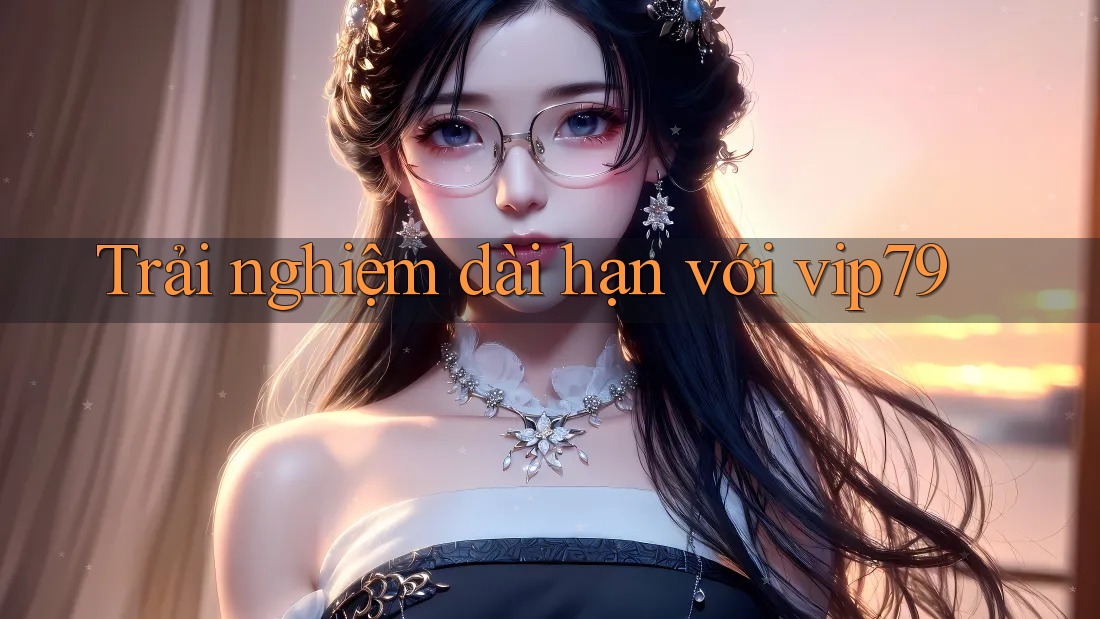 Trải nghiệm dài hạn với Vip79 Trải nghiệm dài hạn với Vip79