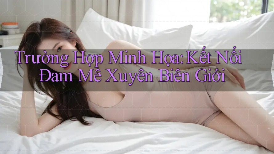 Trường Hợp Minh Họa: Kết Nối Đam Mê Xuyên Biên Giới