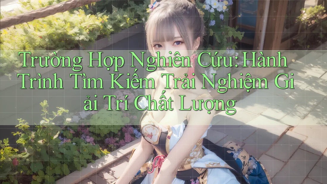 Trường Hợp Nghiên Cứu: Hành Trình Tìm Kiếm Trải Nghiệm Giải Trí Chất Lượng Trường Hợp Nghiên Cứu: Hành Trình Tìm Kiếm Trải Nghiệm Giải Trí Chất Lượng