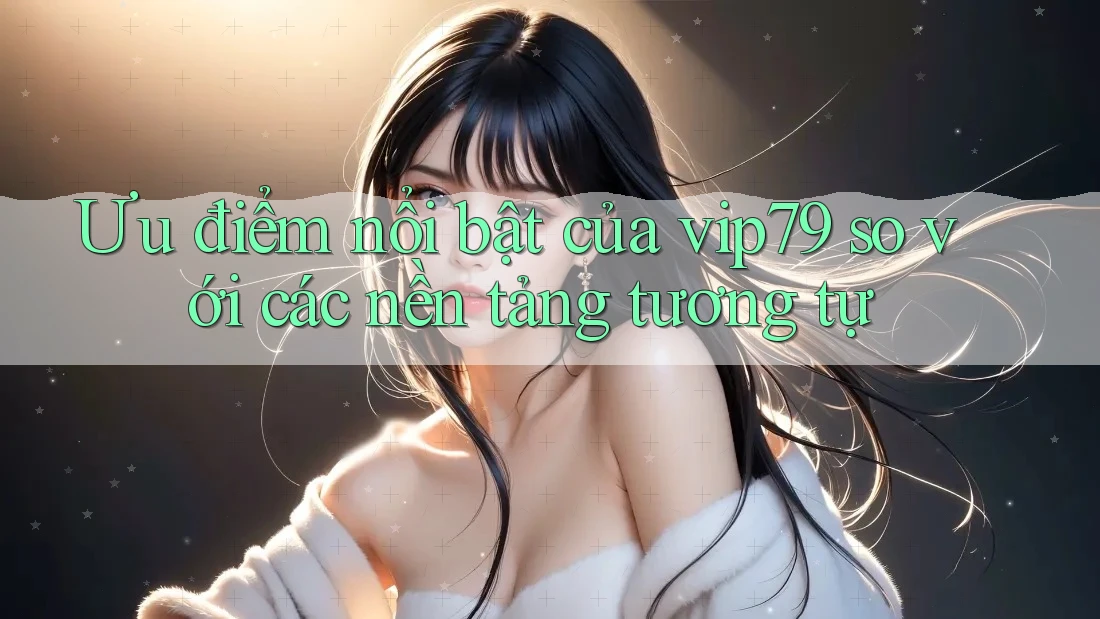 Ưu điểm nổi bật của vip79 so với các nền tảng tương tự Ưu điểm nổi bật của vip79 so với các nền tảng tương tự
