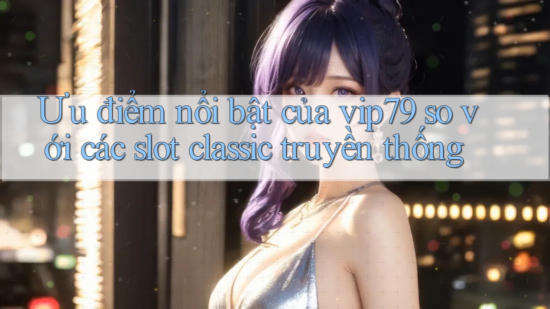 Ưu điểm nổi bật của vip79 so với các slot classic truyền thống