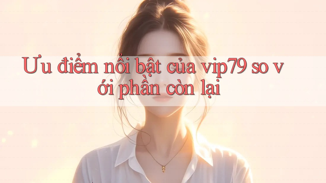 Ưu điểm nổi bật của vip79 so với phần còn lại Ưu điểm nổi bật của vip79 so với phần còn lại