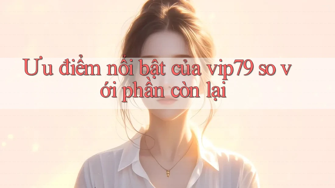 Ưu điểm nổi bật của vip79 so với phần còn lại