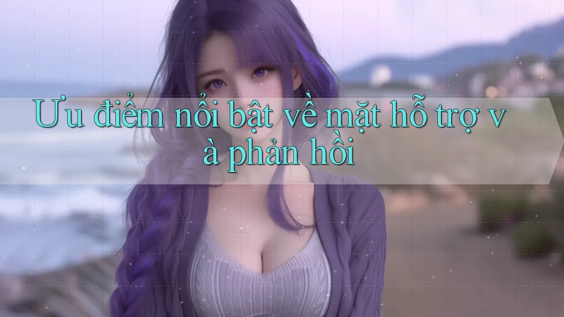 Ưu điểm nổi bật về mặt hỗ trợ và phản hồi Ưu điểm nổi bật về mặt hỗ trợ và phản hồi