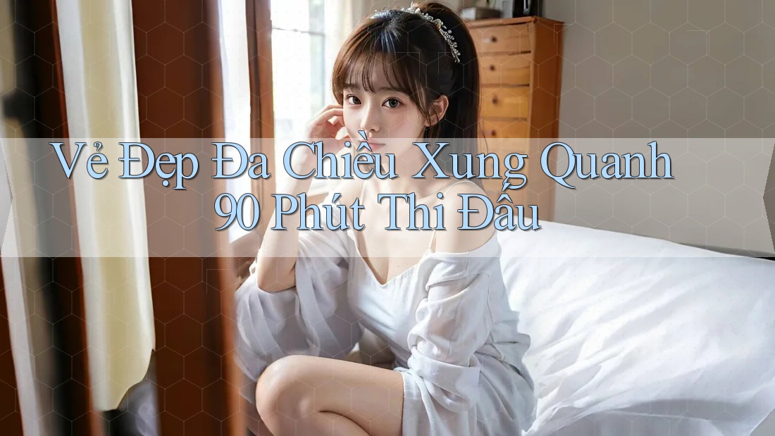 Vẻ Đẹp Đa Chiều Xung Quanh 90 Phút Thi Đấu Vẻ Đẹp Đa Chiều Xung Quanh 90 Phút Thi Đấu