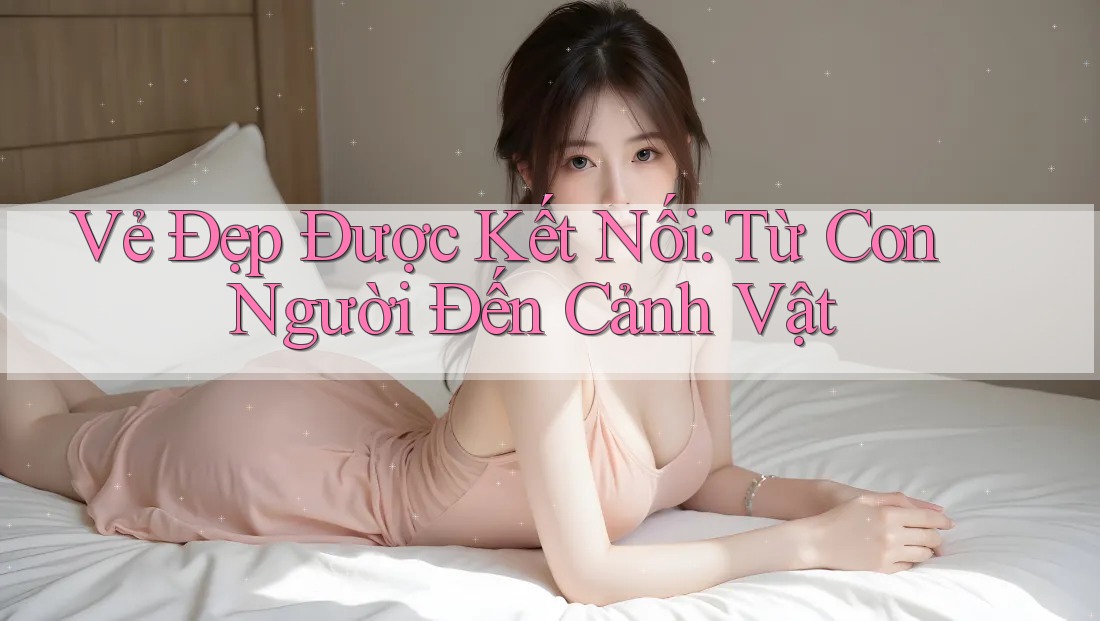 Vẻ Đẹp Được Kết Nối: Từ Con Người Đến Cảnh Vật Vẻ Đẹp Được Kết Nối: Từ Con Người Đến Cảnh Vật