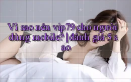Vì sao nên vip79 cho người dùng mobile đánh giá 5 sao