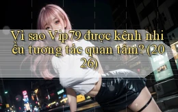 Vì sao Vip79 được kênh nhiều tương tác quan tâm (2026)