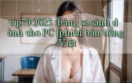 vip79 2025 bảng so sánh dành cho PC phiên bản tiếng Việt