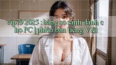 vip79 2025 bảng so sánh dành cho PC phiên bản tiếng Việt