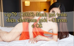vip79 (2025) đánh giá toàn diện cho nam giới   Chrome OS