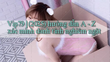 Vip79 (2025) hướng dẫn A   Z xác minh danh tính nghiêm ngặt