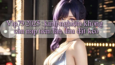 Vip79 2025 kinh nghiệm không cần nạp tiền lần đầu đặt kèo