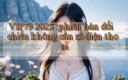 VIP79 2025 phiên bản đối chiếu không cần số điện thoại