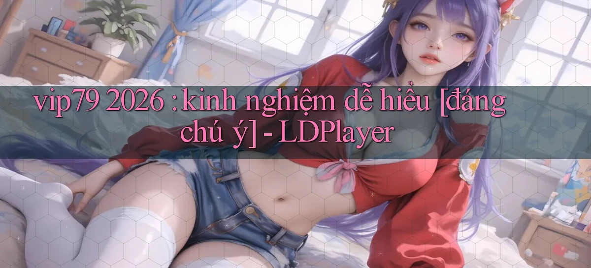 vip79 2026 kinh nghiệm dễ hiểu [đáng chú ý]   LDPlayer