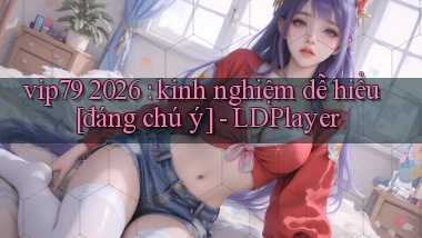 vip79 2026 kinh nghiệm dễ hiểu [đáng chú ý]   LDPlayer