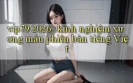 vip79 2026 kinh nghiệm xương máu phiên bản tiếng Việt