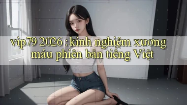 vip79 2026 kinh nghiệm xương máu phiên bản tiếng Việt