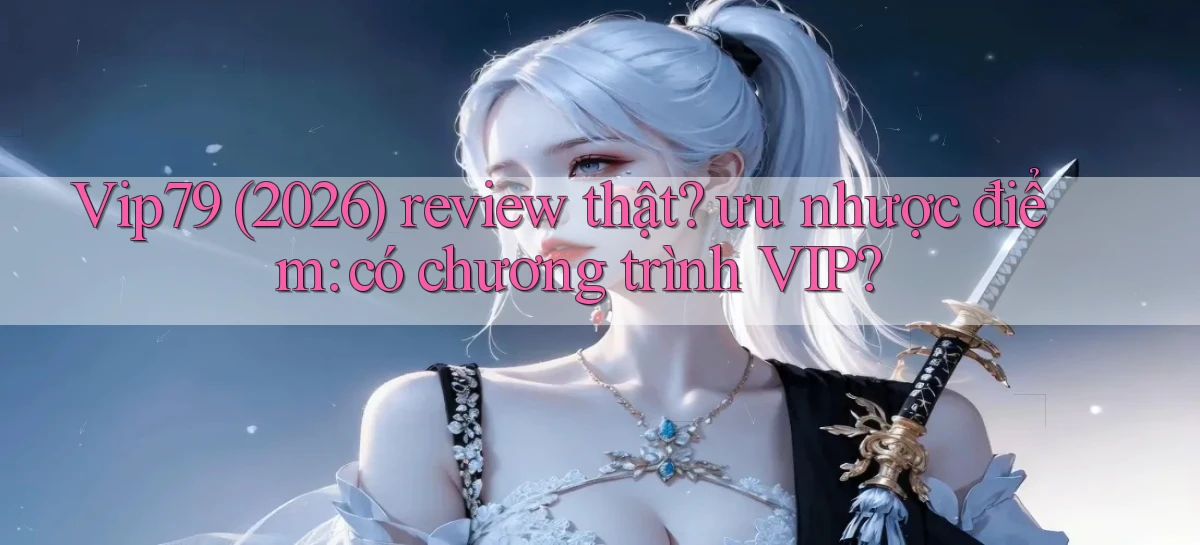 Vip79 (2026) review thật ưu nhược điểm có chương trình VIP