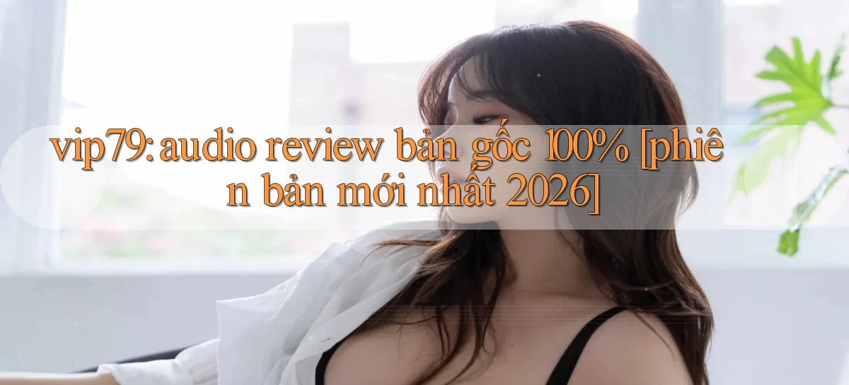 vip79 audio review bản gốc 100% [phiên bản mới nhất 2026]