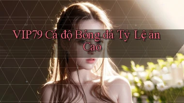vip79  Cá độ bóng đá tỷ lệ ăn cao