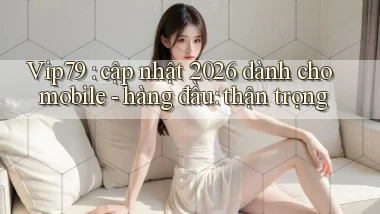 Vip79 cập nhật 2026 dành cho mobile   hàng đầu thận trọng