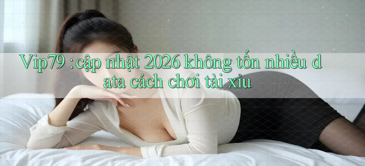 Vip79 cập nhật 2026 không tốn nhiều data cách chơi tài xỉu