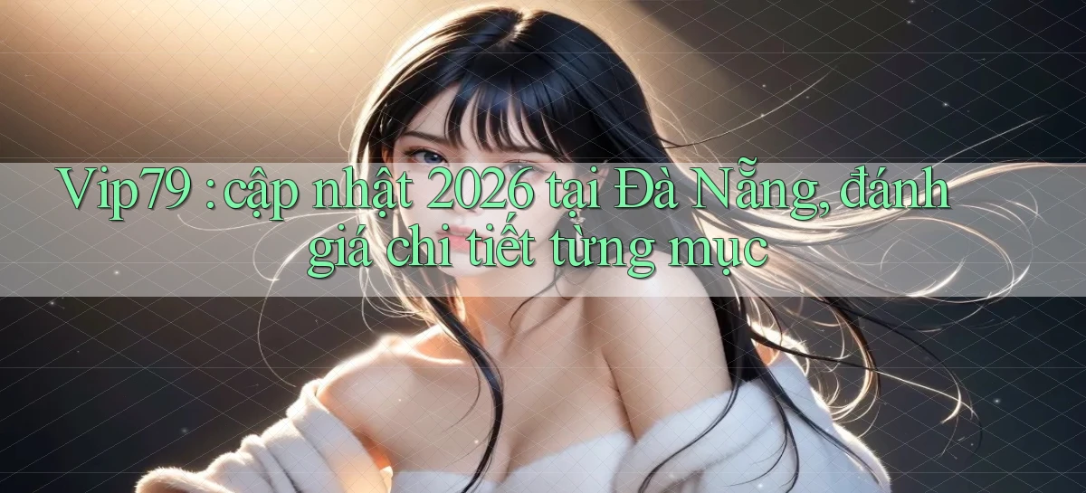 Vip79 cập nhật 2026 tại Đà Nẵng, đánh giá chi tiết từng mục