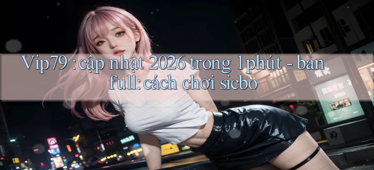 Vip79 cập nhật 2026 trong 1 phút   bản full cách chơi sicbo
