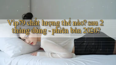 Vip79 chất lượng thế nào sau 2 tháng dùng   phiên bản 2026