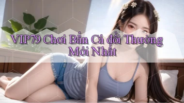 vip79  chơi bắn cá đổi thưởng mới nhất