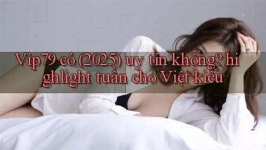 Vip79 có (2025) uy tín không highlight tuần cho Việt kiều