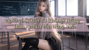 vip79 có (2026) tốt không thẳng thắn   phiên bản tiếng Việt